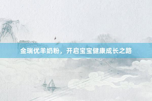 金瑞优羊奶粉，开启宝宝健康成长之路