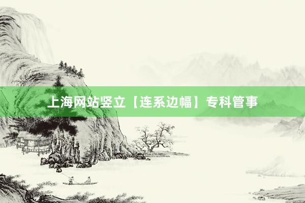 上海网站竖立【连系边幅】专科管事