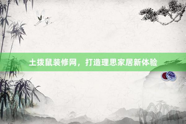 土拨鼠装修网，打造理思家居新体验