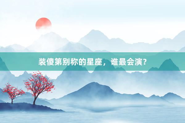 装傻第别称的星座，谁最会演？